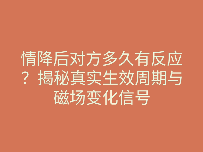 情降后对方多久有反应?揭秘真实生效周期与磁场变化信号