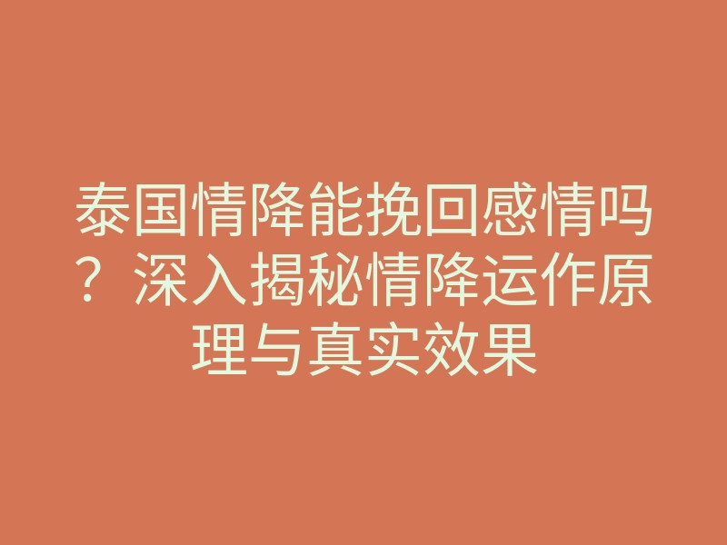 泰国情降能挽回感情吗?深入揭秘情降运作原理与真实效果