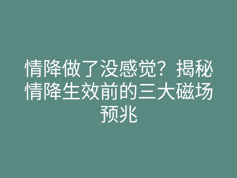 情降做了没感觉?揭秘情降生效前的三大磁场预兆