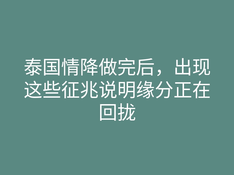 泰国情降做完后,出现这些征兆说明缘分正在回拢