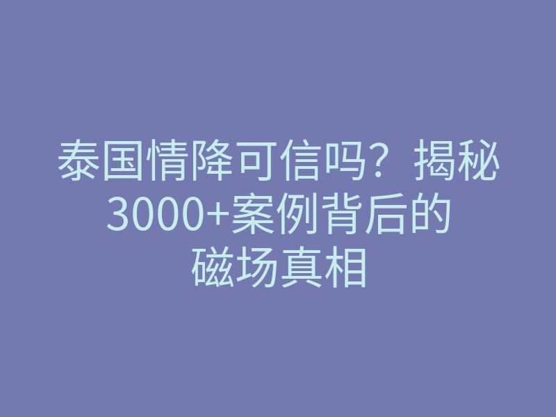 泰国情降可信吗?揭秘3000+案例背后的磁场真相