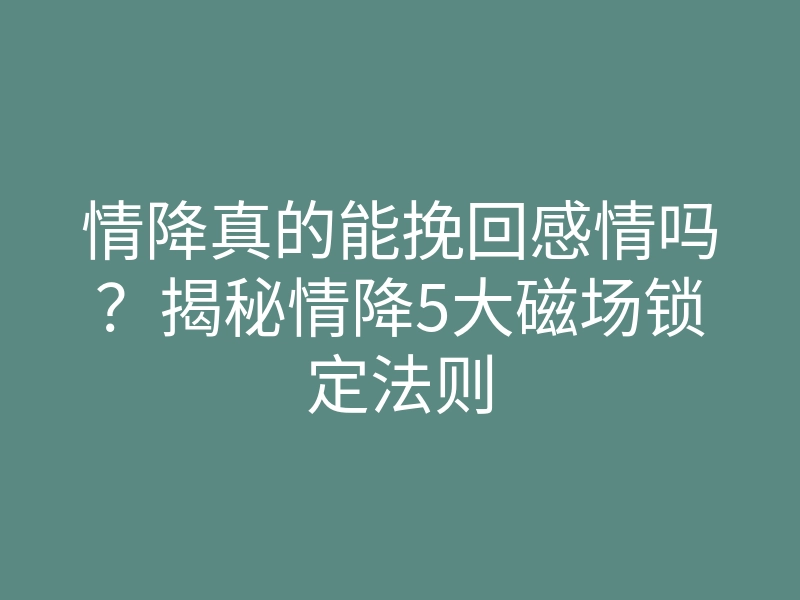 情降真的能挽回感情吗?揭秘情降5大磁场锁定法则