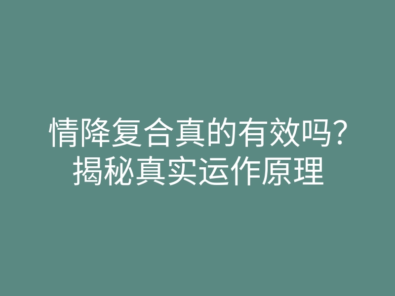 情降复合真的有效吗?揭秘真实运作原理