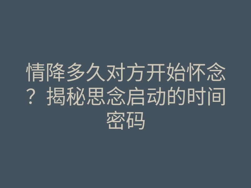 情降多久对方开始怀念?揭秘思念启动的时间密码