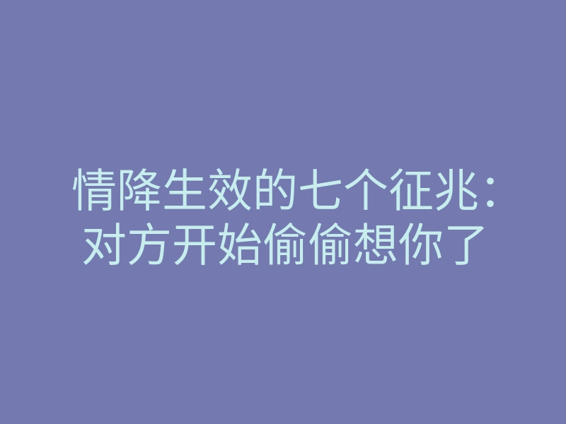 情降生效的七个征兆:对方开始偷偷想你了