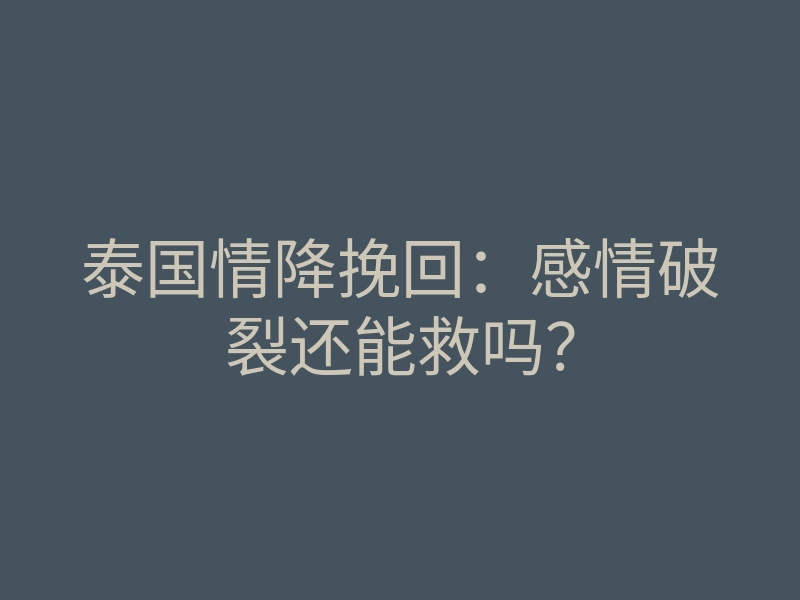 泰国情降挽回:感情破裂还能救吗?
