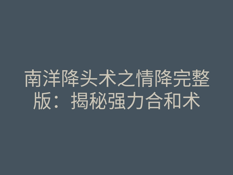 南洋降头术之情降完整版:揭秘强力合和术
