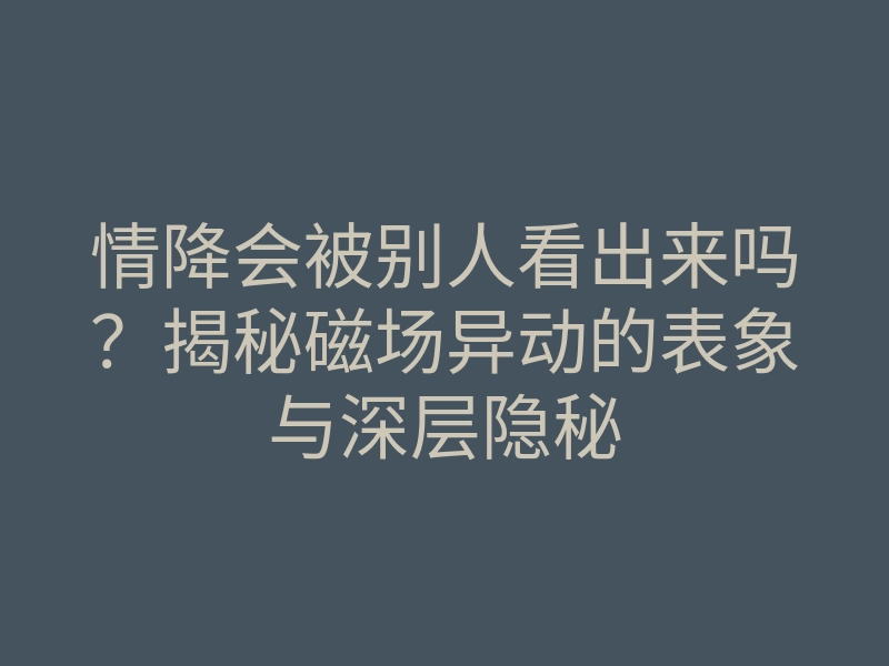 情降会被别人看出来吗?揭秘磁场异动的表象与深层隐秘