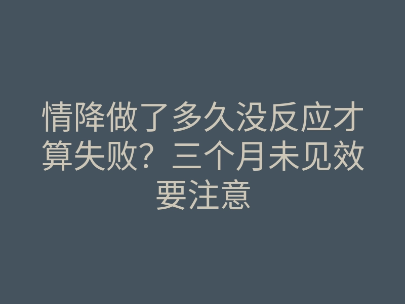 情降做了多久没反应才算失败?三个月未见效要注意