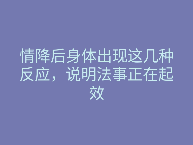 情降后身体出现这几种反应，说明法事正在起效