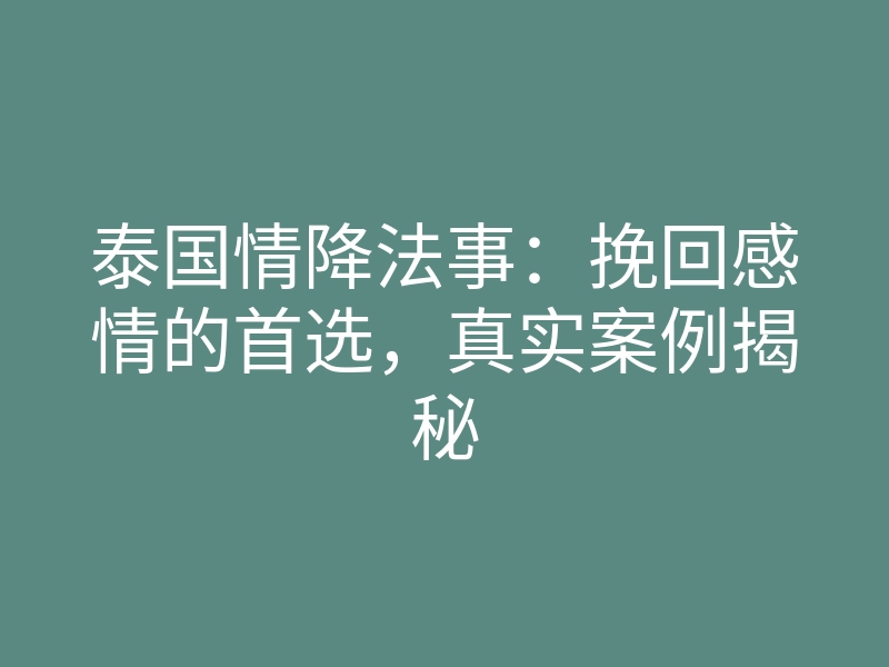泰国情降法事:挽回感情的首选,真实案例揭秘