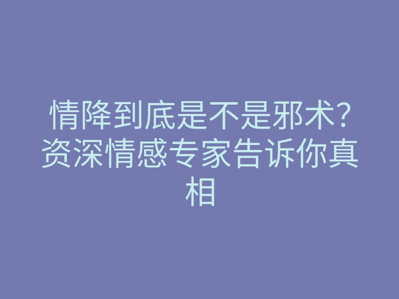 情降到底是不是邪术?资深情感专家告诉你真相