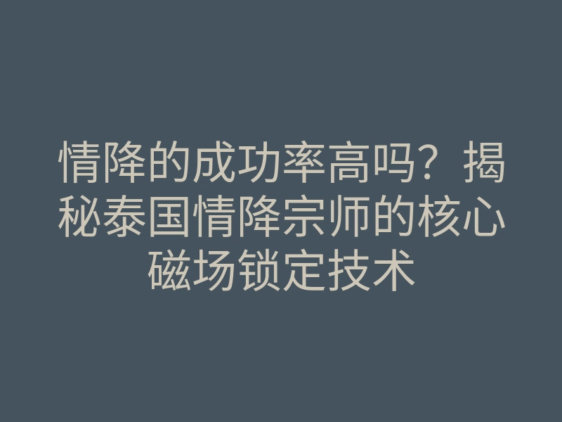 情降的成功率高吗?揭秘泰国情降宗师的核心磁场锁定技术