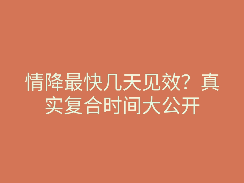 情降最快几天见效?真实复合时间大公开