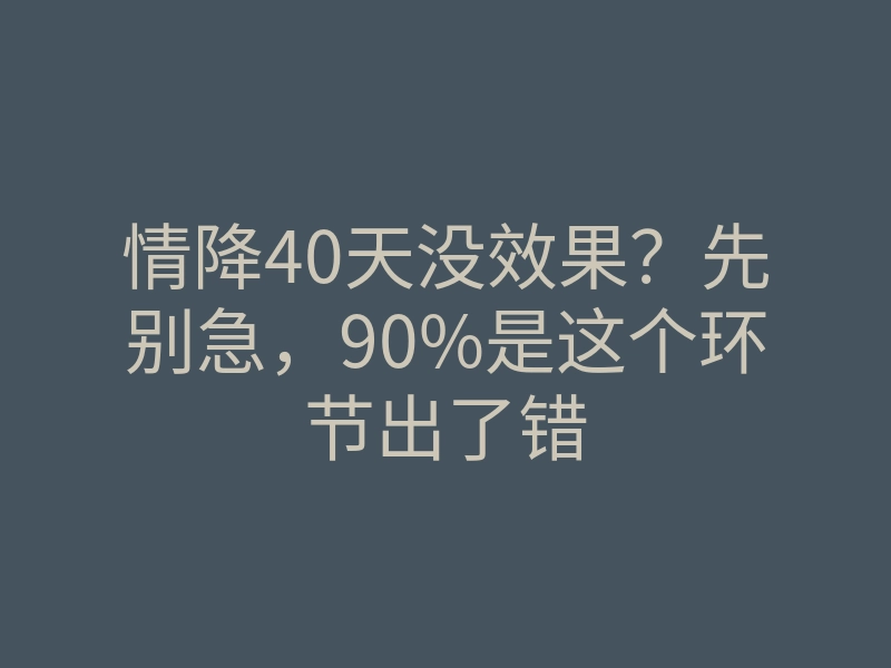 情降40天没效果?先别急,90%是这个环节出了错