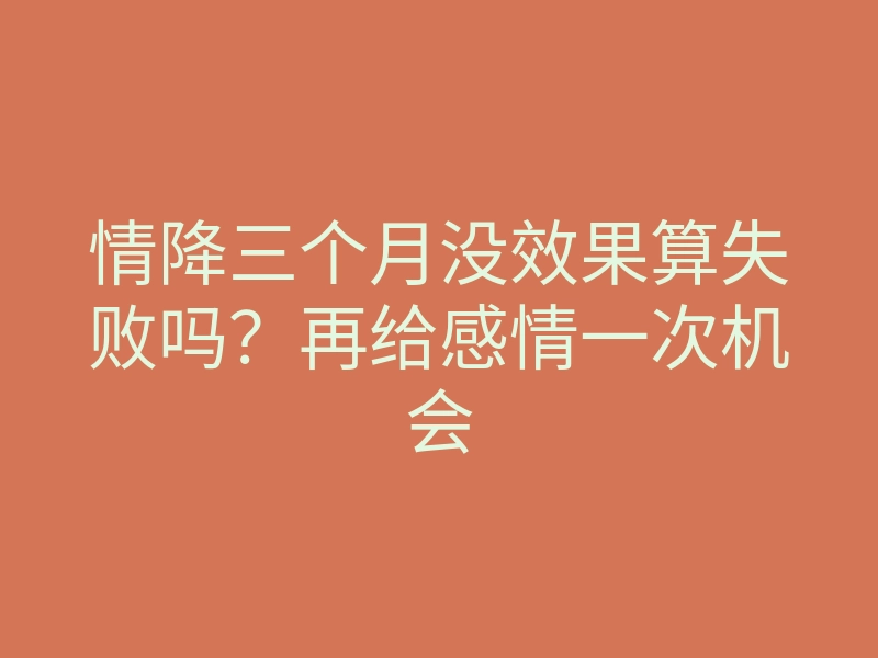 情降三个月没效果算失败吗?再给感情一次机会