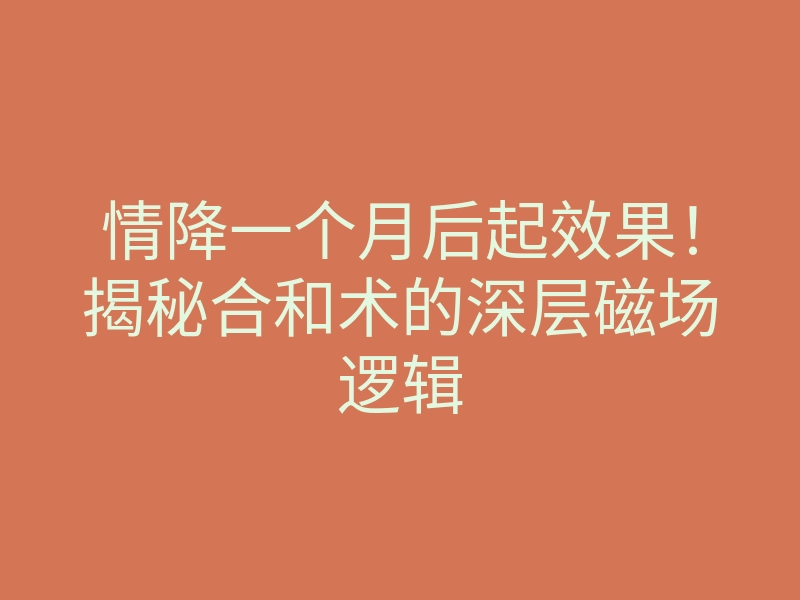 情降一个月后起效果!揭秘合和术的深层磁场逻辑