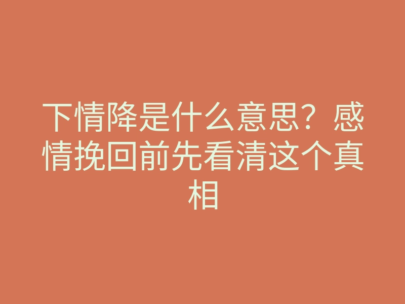 下情降是什么意思?感情挽回前先看清这个真相