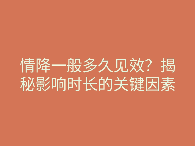 情降一般多久见效?揭秘影响时长的关键因素
