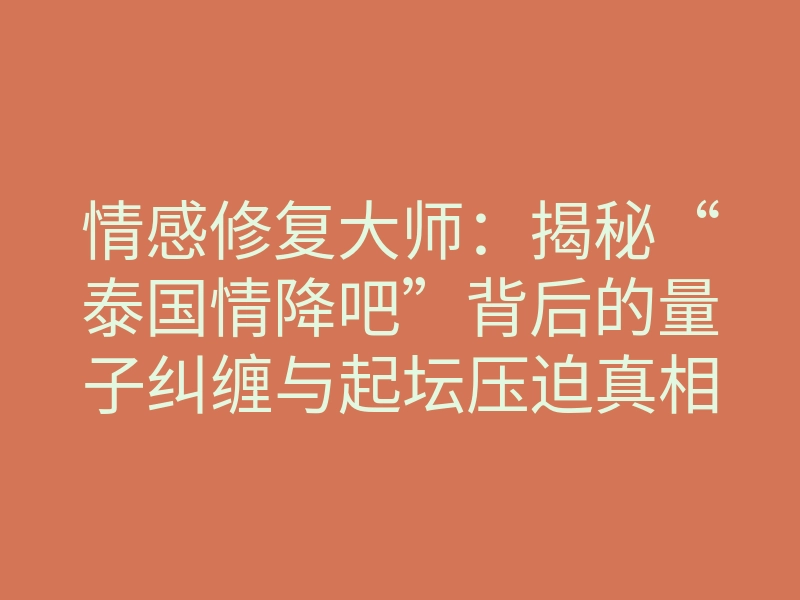 情感修复大师:揭秘“泰国情降吧”背后的量子纠缠与起坛压迫真相