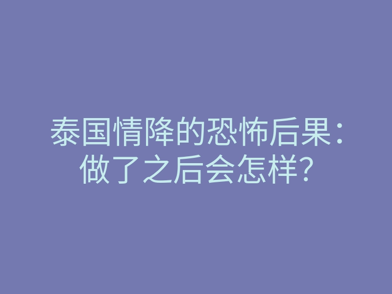 泰国情降的恐怖后果:做了之后会怎样?