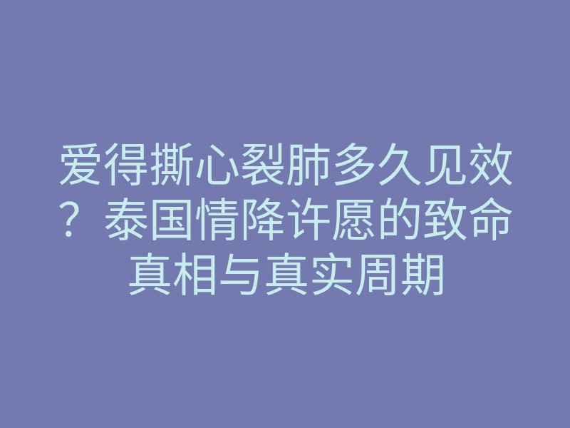 爱得撕心裂肺多久见效?泰国情降许愿的致命真相与真实周期
