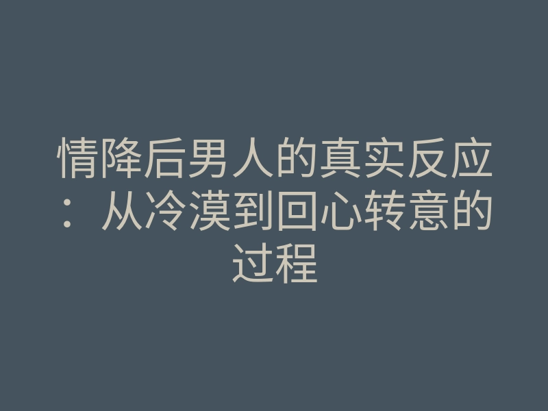 情降后男人的真实反应:从冷漠到回心转意的过程