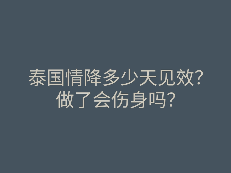 泰国情降多少天见效?做了会伤身吗?