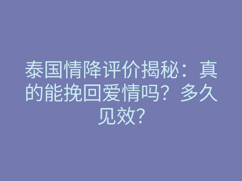 泰国情降评价揭秘:真的能挽回爱情吗?多久见效?