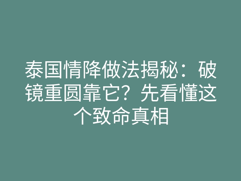 泰国情降做法揭秘:破镜重圆靠它?先看懂这个致命真相