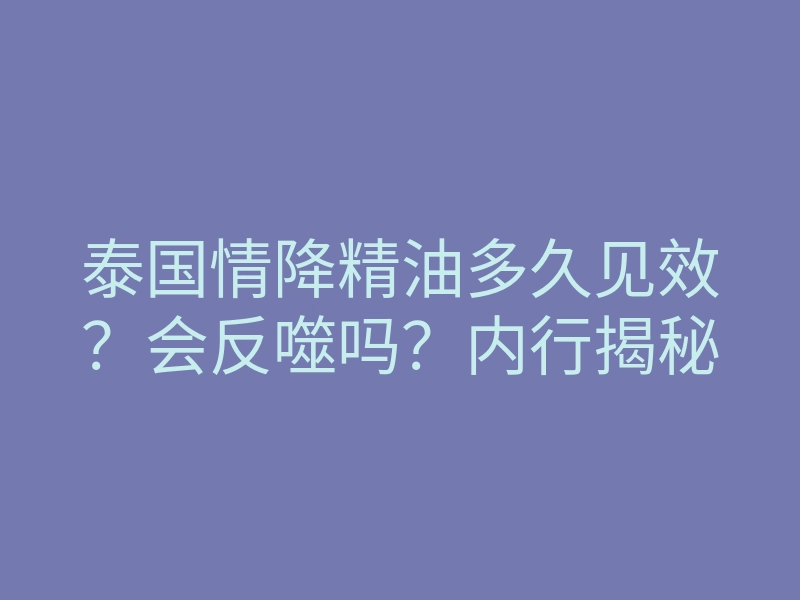 泰国情降精油多久见效?会反噬吗?内行揭秘