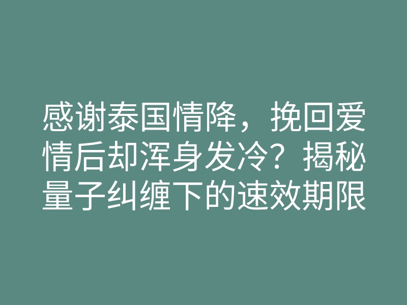 感谢泰国情降,挽回爱情后却浑身发冷?揭秘量子纠缠下的速效期限