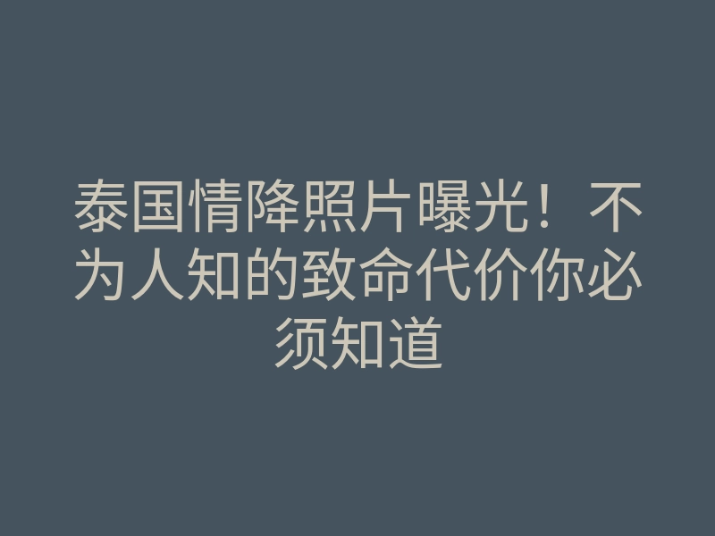 泰国情降照片曝光!不为人知的致命代价你必须知道