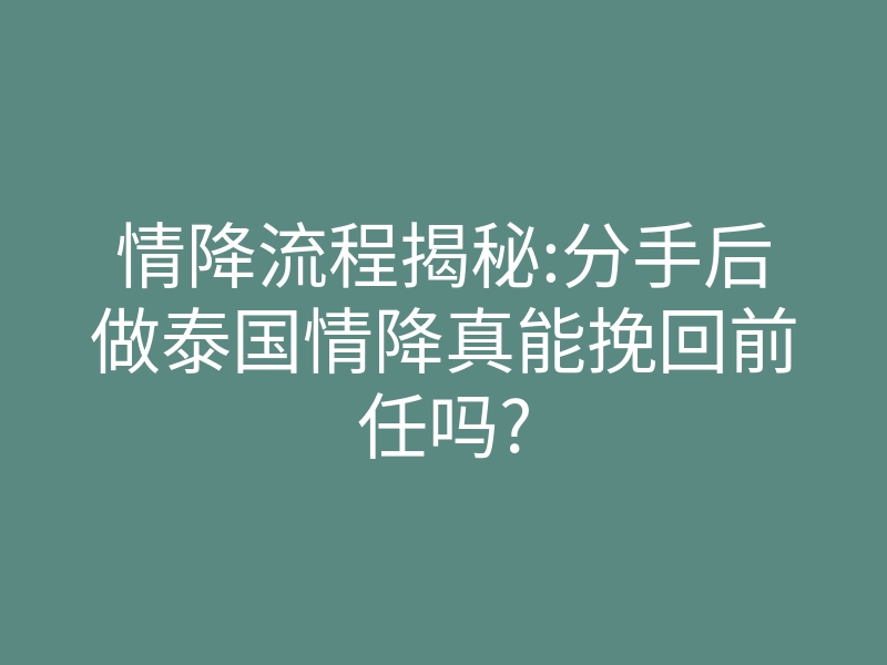 情降流程揭秘:分手后做泰国情降真能挽回前任吗?