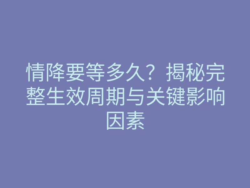 情降要等多久?揭秘完整生效周期与关键影响因素