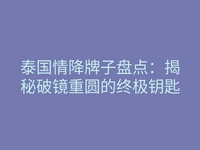 泰国情降牌子盘点:揭秘破镜重圆的终极钥匙