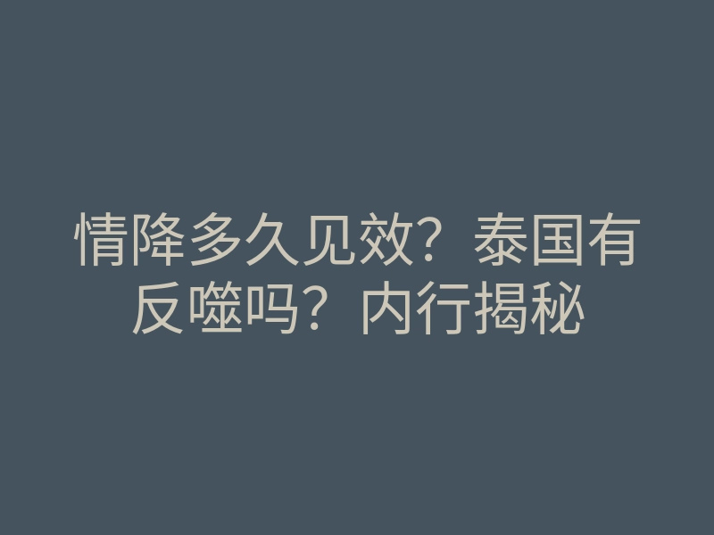情降多久见效?泰国有反噬吗?内行揭秘
