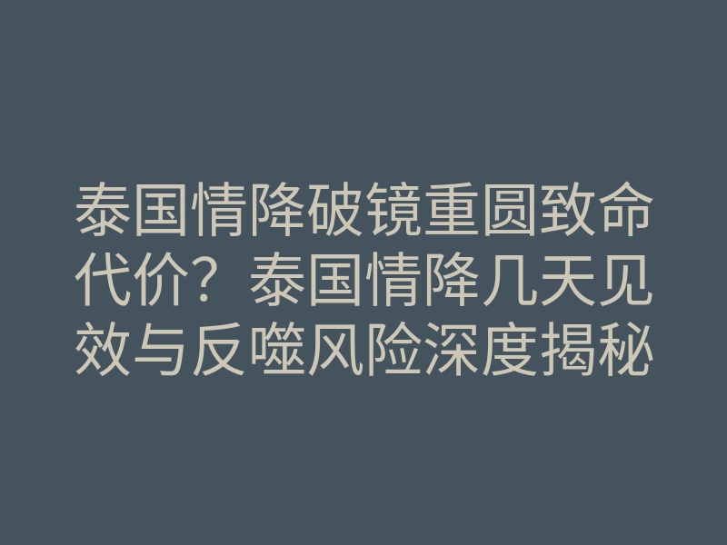 泰国情降破镜重圆致命代价?泰国情降几天见效与反噬风险深度揭秘