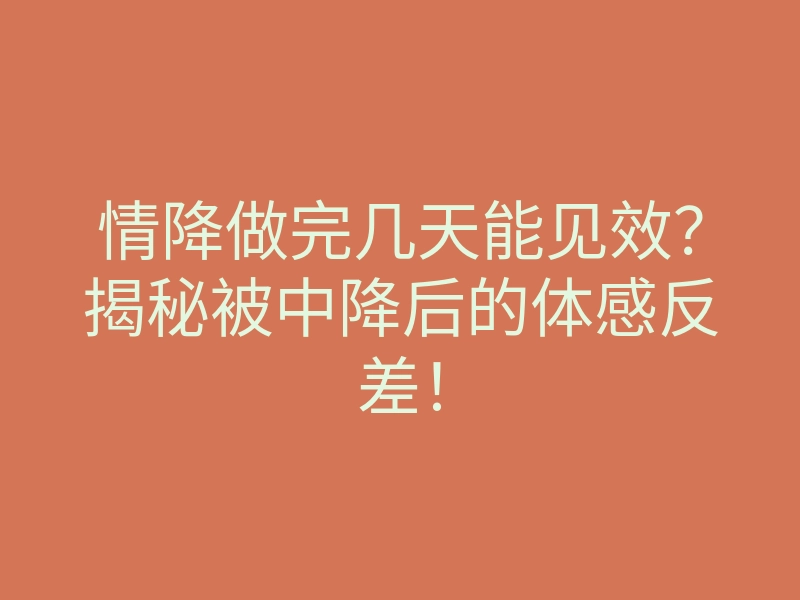 情降做完几天能见效?揭秘被中降后的体感反差!