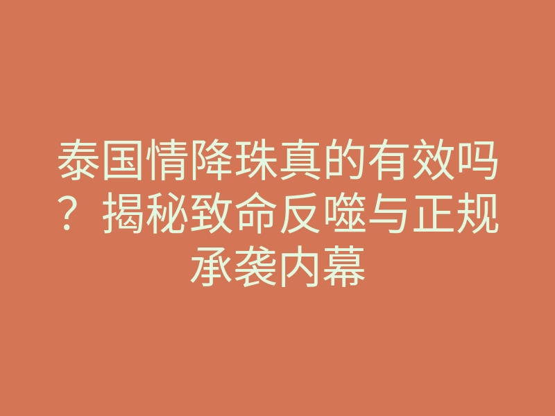 泰国情降珠真的有效吗?揭秘致命反噬与正规承袭内幕