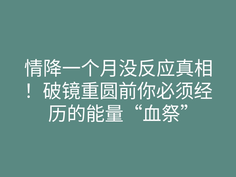 情降一个月没反应真相!破镜重圆前你必须经历的能量“血祭”