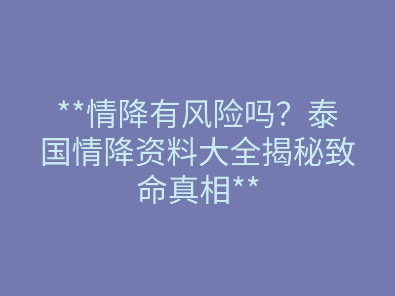 **情降有风险吗?泰国情降资料大全揭秘致命真相**