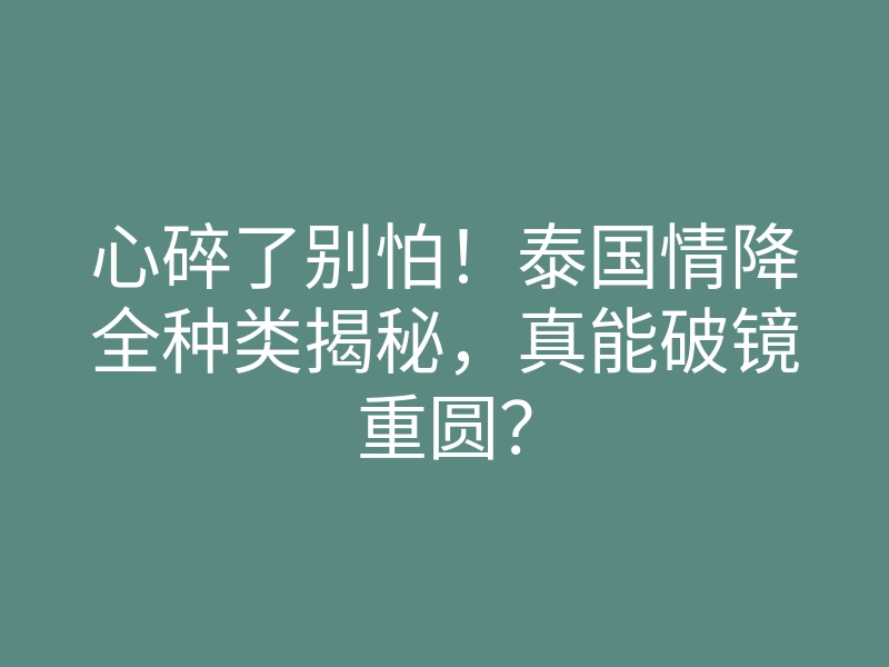 心碎了别怕!泰国情降全种类揭秘,真能破镜重圆?