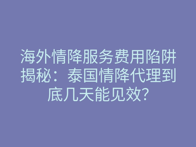 海外情降服务费用陷阱揭秘：泰国情降代理到底几天能见效？