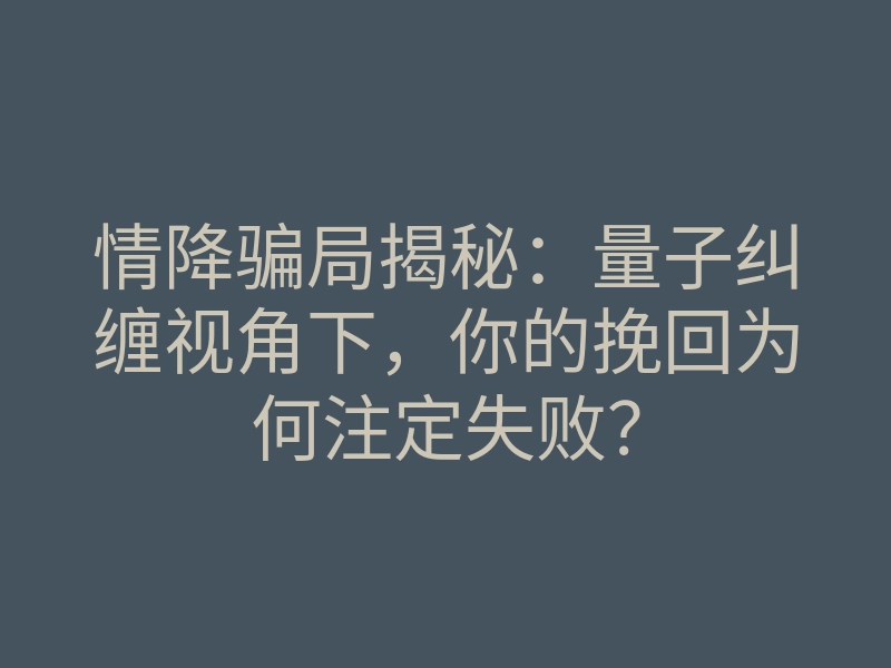 情降骗局揭秘:量子纠缠视角下,你的挽回为何注定失败?
