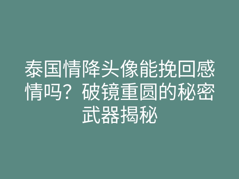 泰国情降头像能挽回感情吗?破镜重圆的秘密武器揭秘