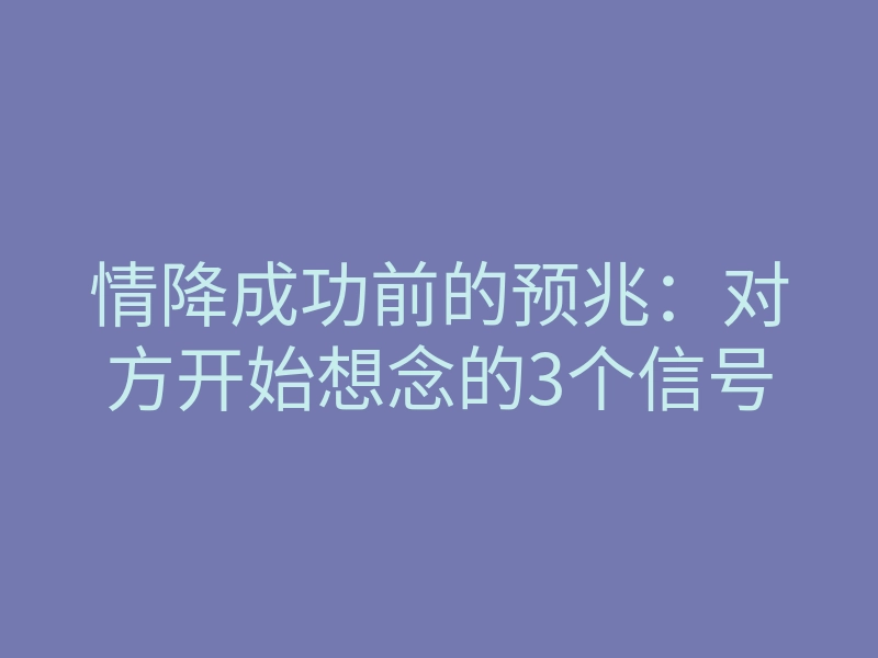 情降成功前的预兆:对方开始想念的3个信号