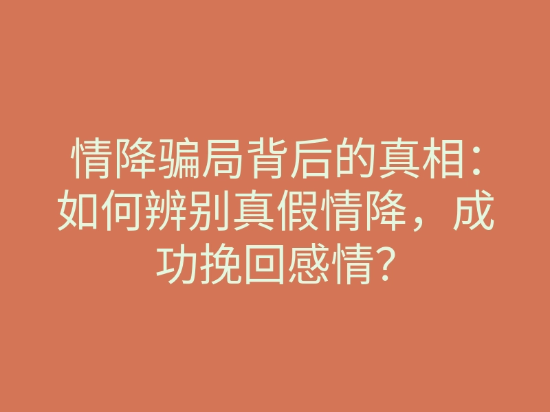 情降骗局背后的真相:如何辨别真假情降,成功挽回感情?