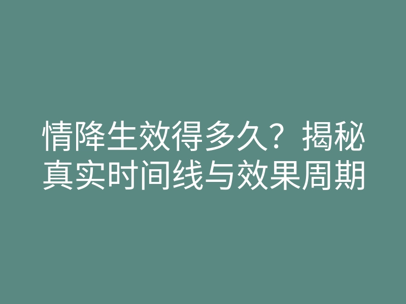 情降生效得多久?揭秘真实时间线与效果周期