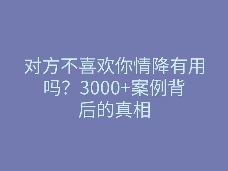 对方不喜欢你情降有用吗?3000+案例背后的真相